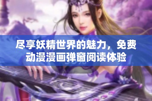 尽享妖精世界的魅力，免费动漫漫画弹窗阅读体验