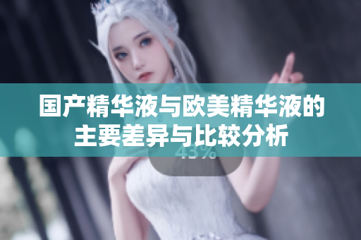 国产精华液与欧美精华液的主要差异与比较分析