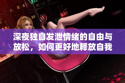 深夜独自发泄情绪的自由与放松，如何更好地释放自我