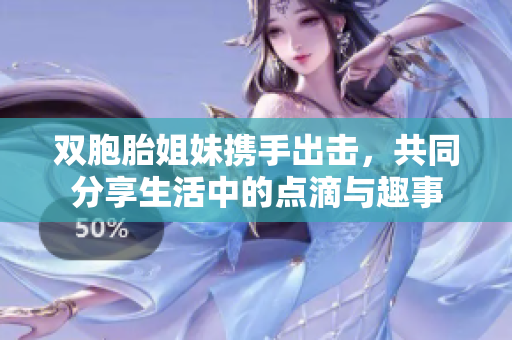 双胞胎姐妹携手出击，共同分享生活中的点滴与趣事