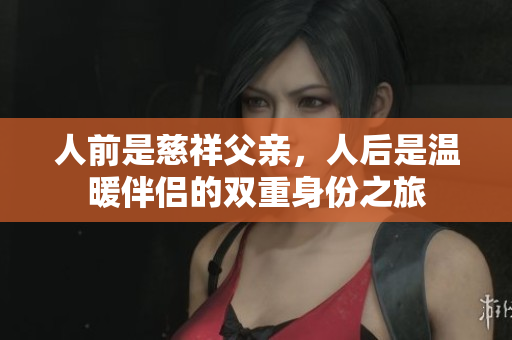 人前是慈祥父亲，人后是温暖伴侣的双重身份之旅