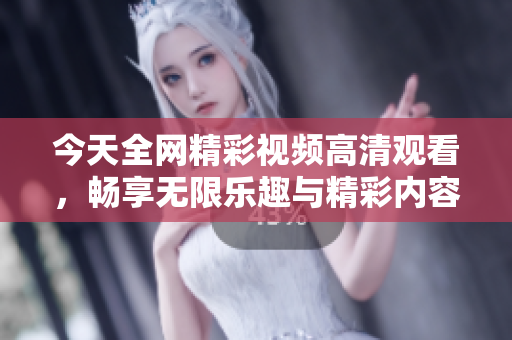 今天全网精彩视频高清观看，畅享无限乐趣与精彩内容