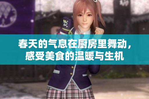 春天的气息在厨房里舞动，感受美食的温暖与生机