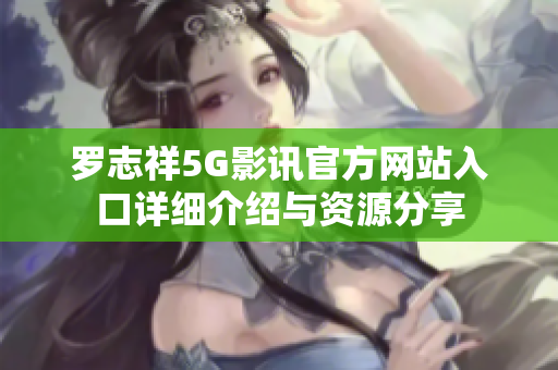 罗志祥5G影讯官方网站入口详细介绍与资源分享