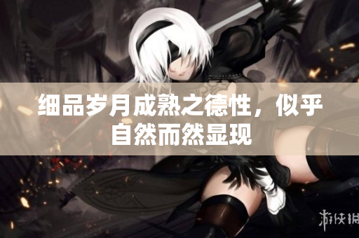 细品岁月成熟之德性，似乎自然而然显现