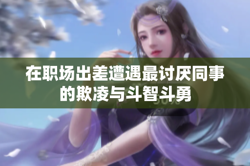 在职场出差遭遇最讨厌同事的欺凌与斗智斗勇
