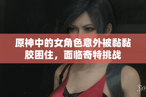 原神中的女角色意外被黏黏胶困住，面临奇特挑战