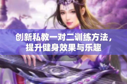 创新私教一对二训练方法，提升健身效果与乐趣