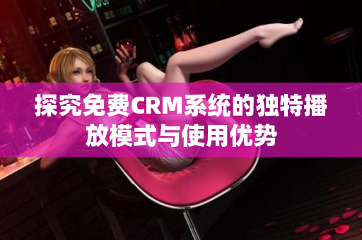 探究免费CRM系统的独特播放模式与使用优势