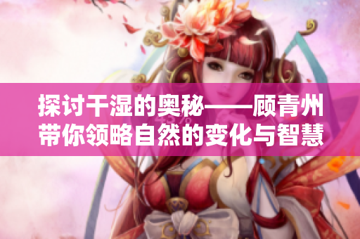 探讨干湿的奥秘——顾青州带你领略自然的变化与智慧