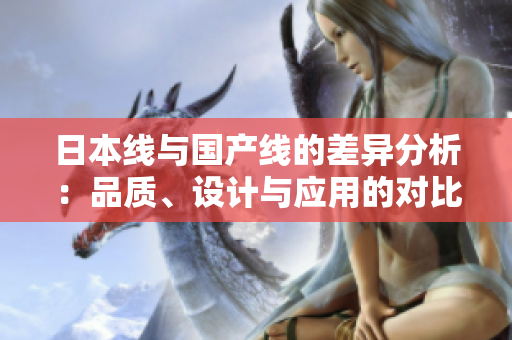 日本线与国产线的差异分析：品质、设计与应用的对比探讨
