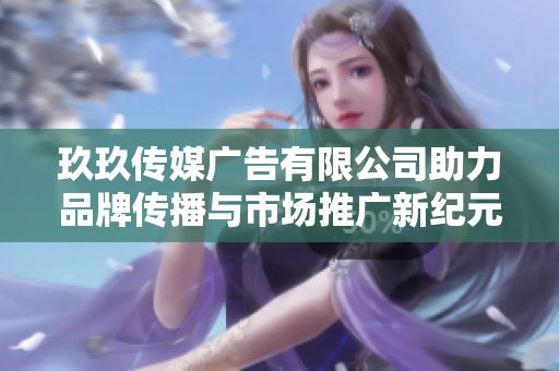 玖玖传媒广告有限公司助力品牌传播与市场推广新纪元