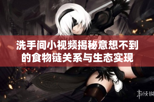 洗手间小视频揭秘意想不到的食物链关系与生态实现