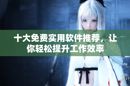 十大免费实用软件推荐，让你轻松提升工作效率