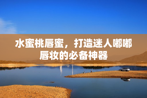 水蜜桃唇蜜，打造迷人嘟嘟唇妆的必备神器