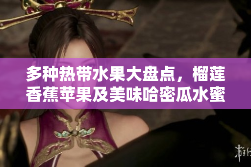 多种热带水果大盘点，榴莲香蕉苹果及美味哈密瓜水蜜桃的魅力揭秘
