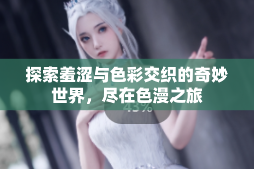 探索羞涩与色彩交织的奇妙世界，尽在色漫之旅