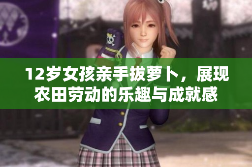 12岁女孩亲手拔萝卜，展现农田劳动的乐趣与成就感