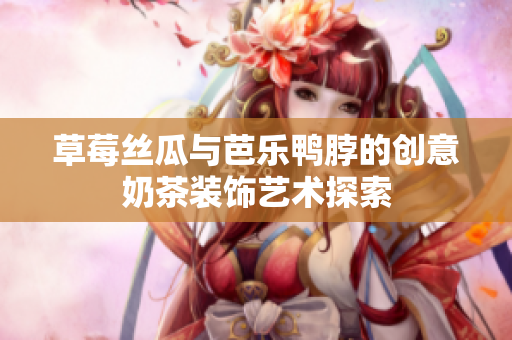 草莓丝瓜与芭乐鸭脖的创意奶茶装饰艺术探索