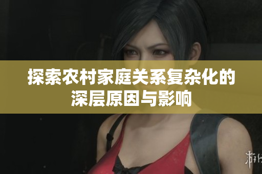 探索农村家庭关系复杂化的深层原因与影响