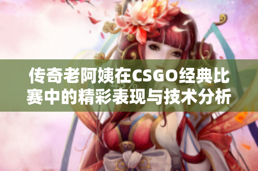 传奇老阿姨在CSGO经典比赛中的精彩表现与技术分析