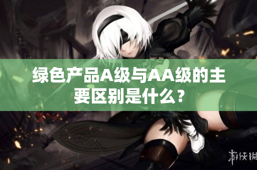 绿色产品A级与AA级的主要区别是什么？