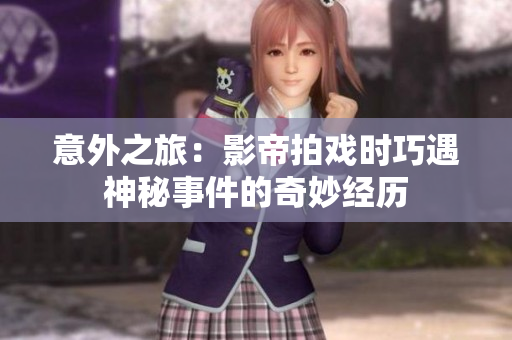 意外之旅：影帝拍戏时巧遇神秘事件的奇妙经历