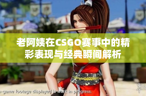 老阿姨在CSGO赛事中的精彩表现与经典瞬间解析