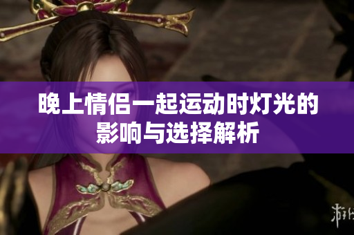 晚上情侣一起运动时灯光的影响与选择解析