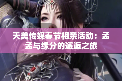 天美传媒春节相亲活动：孟孟与缘分的邂逅之旅