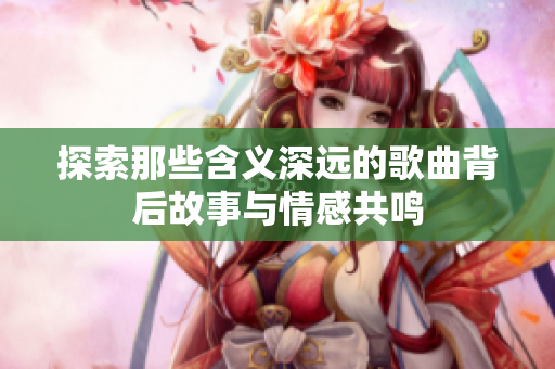 探索那些含义深远的歌曲背后故事与情感共鸣