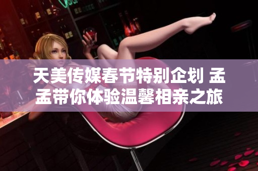 天美传媒春节特别企划 孟孟带你体验温馨相亲之旅