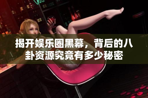 揭开娱乐圈黑幕，背后的八卦资源究竟有多少秘密