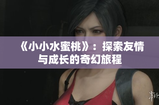 《小小水蜜桃》：探索友情与成长的奇幻旅程