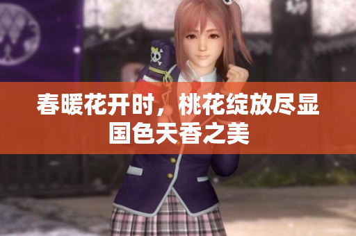 春暖花开时，桃花绽放尽显国色天香之美