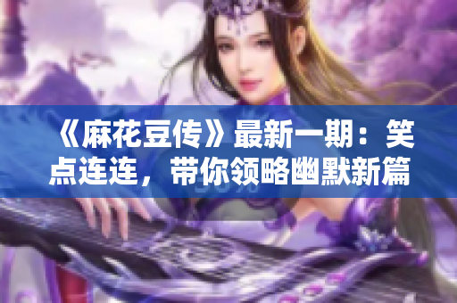 《麻花豆传》最新一期：笑点连连，带你领略幽默新篇章
