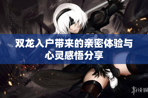 双龙入户带来的亲密体验与心灵感悟分享