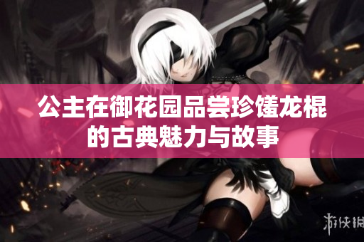 公主在御花园品尝珍馐龙棍的古典魅力与故事