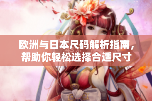 欧洲与日本尺码解析指南，帮助你轻松选择合适尺寸