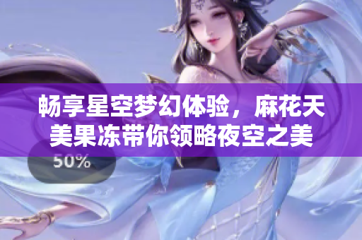 畅享星空梦幻体验，麻花天美果冻带你领略夜空之美