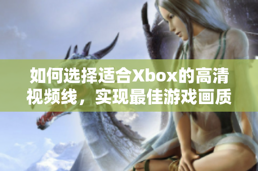 如何选择适合Xbox的高清视频线，实现最佳游戏画质体验