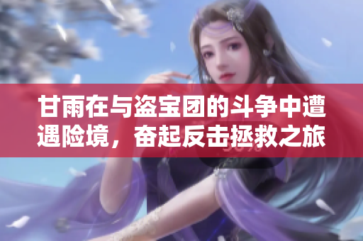 甘雨在与盗宝团的斗争中遭遇险境，奋起反击拯救之旅