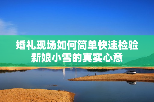 婚礼现场如何简单快速检验新娘小雪的真实心意