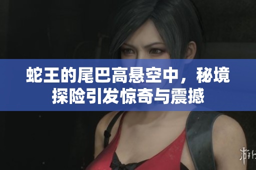 蛇王的尾巴高悬空中，秘境探险引发惊奇与震撼