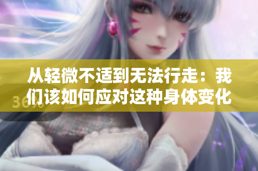 从轻微不适到无法行走：我们该如何应对这种身体变化