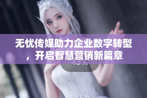 无忧传媒助力企业数字转型，开启智慧营销新篇章
