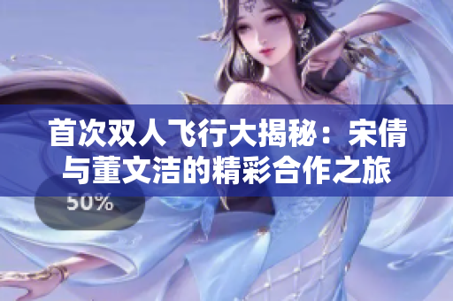 首次双人飞行大揭秘：宋倩与董文洁的精彩合作之旅