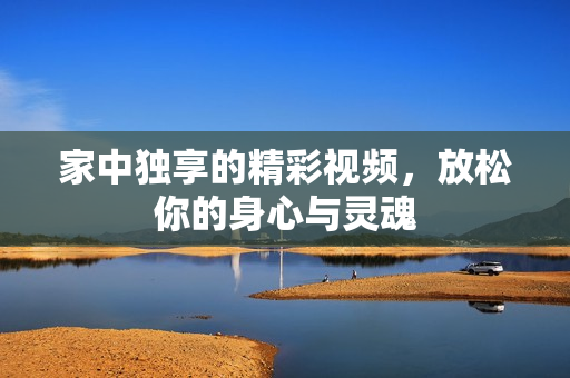 家中独享的精彩视频，放松你的身心与灵魂