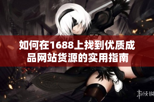 如何在1688上找到优质成品网站货源的实用指南