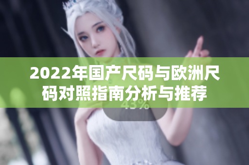 2022年国产尺码与欧洲尺码对照指南分析与推荐